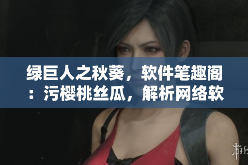 綠巨人之秋葵，軟件筆趣閣：污櫻桃絲瓜，解析網(wǎng)絡(luò)軟件技術(shù)