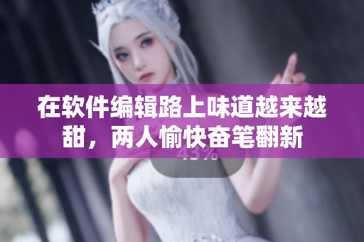 在軟件編輯路上味道越來越甜，兩人愉快奮筆翻新