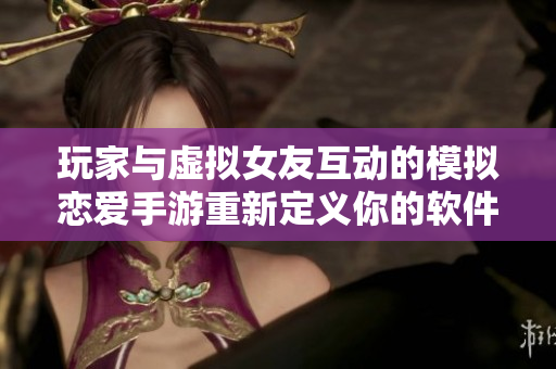 玩家與虛擬女友互動的模擬戀愛手游重新定義你的軟件與角色交互方式