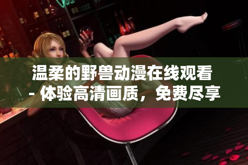 溫柔的野獸動(dòng)漫在線觀看 - 體驗(yàn)高清畫質(zhì)，免費(fèi)盡享軟件技術(shù)創(chuàng)新