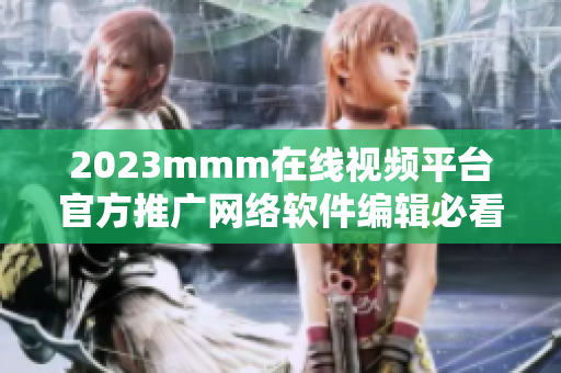 2023mmm在線視頻平臺(tái)官方推廣網(wǎng)絡(luò)軟件編輯必看！