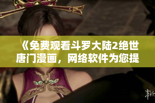 《免費(fèi)觀看斗羅大陸2絕世唐門漫畫，網(wǎng)絡(luò)軟件為您提供全新觀賞體驗(yàn)》