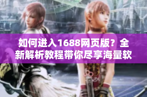 如何進入1688網(wǎng)頁版？全新解析教程帶你盡享海量軟件資源！
