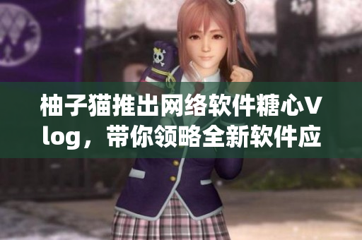 柚子貓推出網(wǎng)絡(luò)軟件糖心Vlog，帶你領(lǐng)略全新軟件應(yīng)用體驗