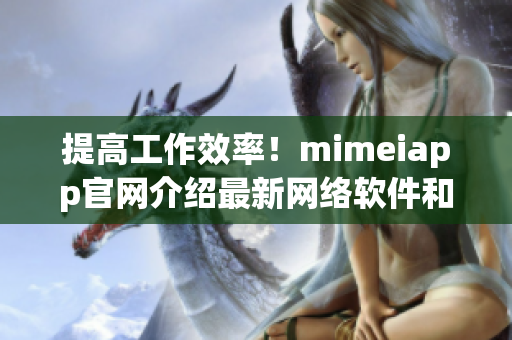 提高工作效率！mimeiapp官網(wǎng)介紹最新網(wǎng)絡(luò)軟件和技巧