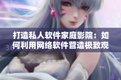 打造私人軟件家庭影院：如何利用網(wǎng)絡(luò)軟件營造極致觀影體驗(yàn)