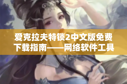 愛克拉夫特鎖2中文版免費(fèi)下載指南——網(wǎng)絡(luò)軟件工具分享