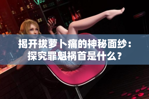 揭開拔蘿卜痛的神秘面紗：探究罪魁禍首是什么？