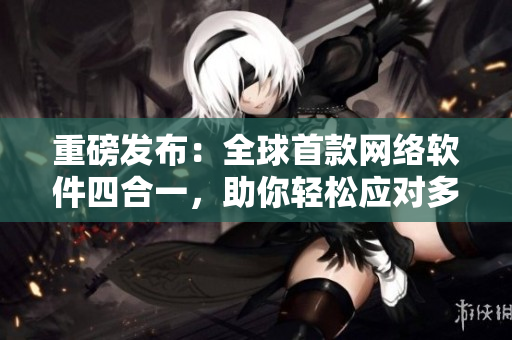 重磅發(fā)布：全球首款網(wǎng)絡(luò)軟件四合一，助你輕松應(yīng)對(duì)多種需求