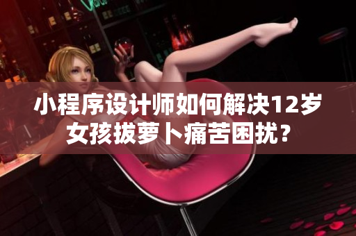 小程序設(shè)計(jì)師如何解決12歲女孩拔蘿卜痛苦困擾？