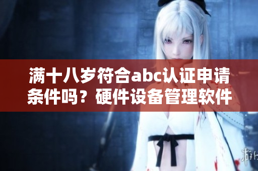 滿十八歲符合abc認(rèn)證申請(qǐng)條件嗎？硬件設(shè)備管理軟件指南