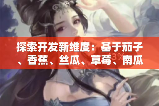 探索開發(fā)新維度：基于茄子、香蕉、絲瓜、草莓、南瓜和向日葵的軟件創(chuàng)新