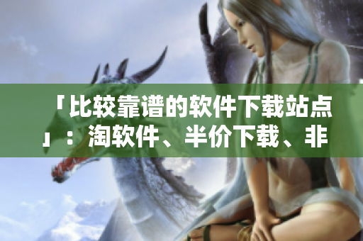 「比較靠譜的軟件下載站點(diǎn)」：淘軟件、半價(jià)下載、非凡軟件等