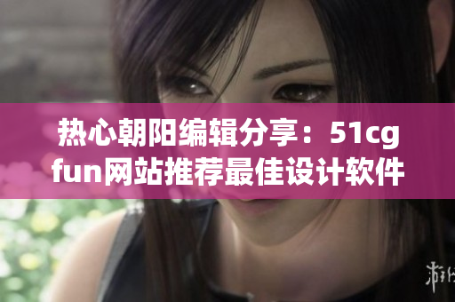 熱心朝陽(yáng)編輯分享：51cgfun網(wǎng)站推薦最佳設(shè)計(jì)軟件，易上手，提升效率！