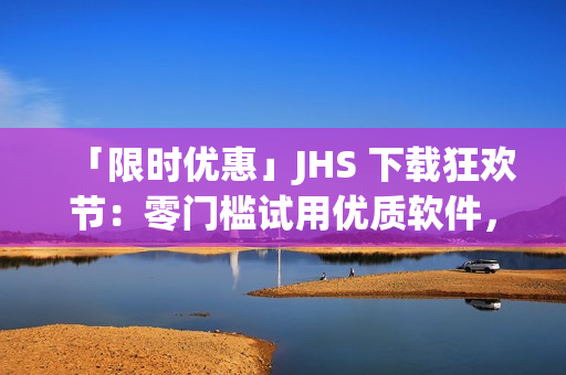 「限時(shí)優(yōu)惠」JHS 下載狂歡節(jié)：零門(mén)檻試用優(yōu)質(zhì)軟件，盡情享受創(chuàng)造帶來(lái)的無(wú)限可能！