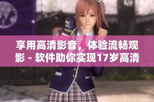 享用高清影音，體驗流暢觀影 - 軟件助你實現(xiàn)17歲高清版在線觀看