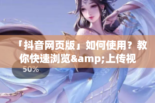 「抖音網(wǎng)頁版」如何使用？教你快速瀏覽&上傳視頻！