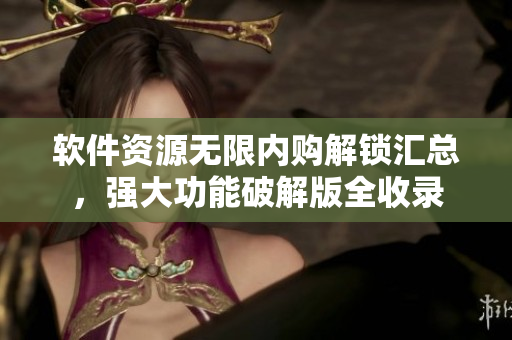 軟件資源無限內購解鎖匯總，強大功能破解版全收錄