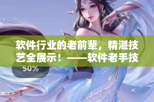 軟件行業(yè)的老前輩，精湛技藝全展示！——軟件老手技藝大揭秘