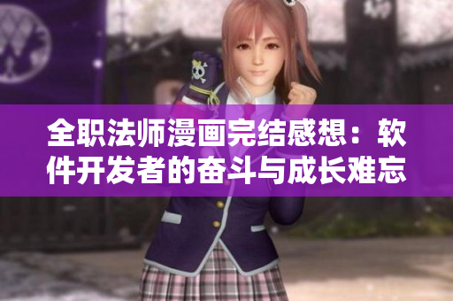 全職法師漫畫(huà)完結(jié)感想：軟件開(kāi)發(fā)者的奮斗與成長(zhǎng)難忘回憶