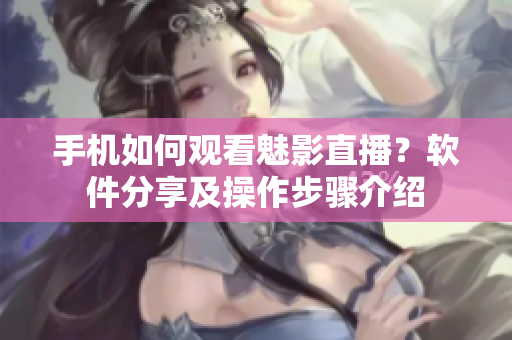 手機(jī)如何觀看魅影直播？軟件分享及操作步驟介紹
