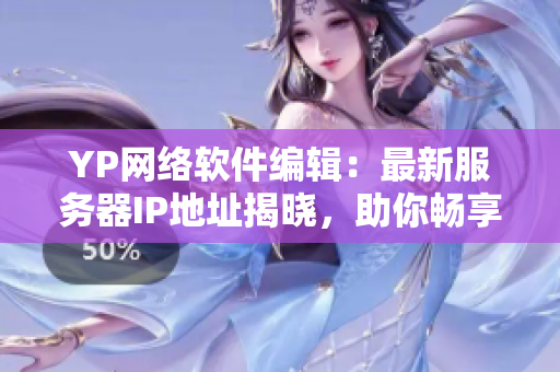 YP網(wǎng)絡(luò)軟件編輯：最新服務(wù)器IP地址揭曉，助你暢享高效網(wǎng)絡(luò)體驗