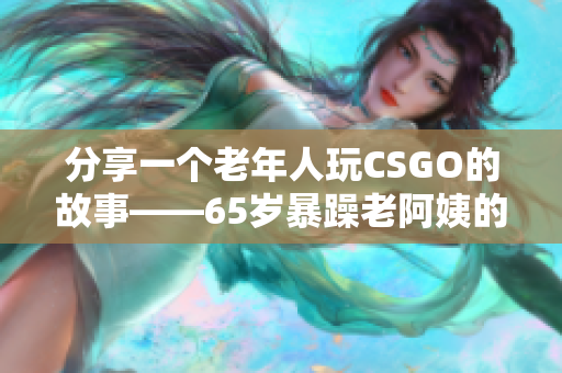 分享一個(gè)老年人玩CSGO的故事——65歲暴躁老阿姨的獨(dú)特戰(zhàn)斗方式