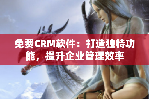 免費(fèi)CRM軟件：打造獨(dú)特功能，提升企業(yè)管理效率