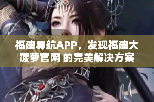 福建導(dǎo)航APP，發(fā)現(xiàn)福建大菠蘿官網(wǎng) 的完美解決方案