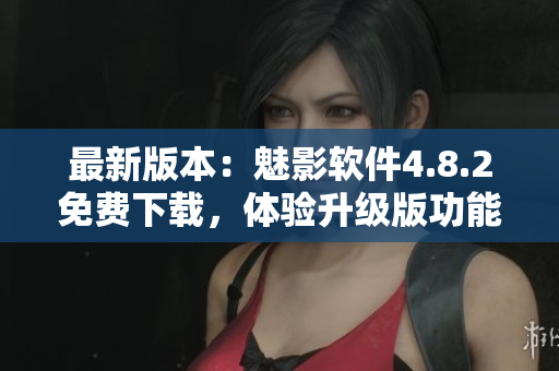 最新版本：魅影軟件4.8.2免費(fèi)下載，體驗(yàn)升級(jí)版功能