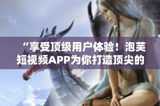 “享受頂級用戶體驗！泡芙短視頻APP為你打造頂尖的網(wǎng)絡軟件”