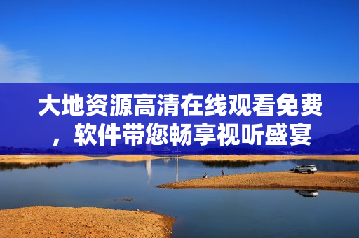 大地資源高清在線觀看免費(fèi)，軟件帶您暢享視聽盛宴