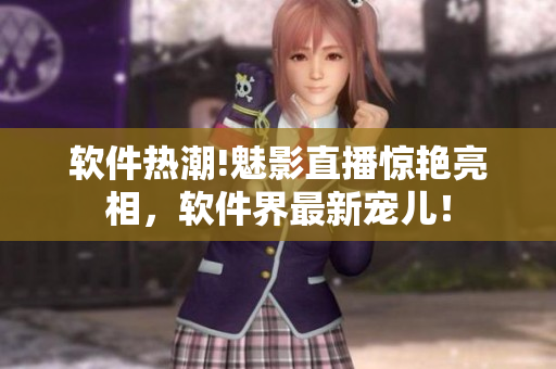 軟件熱潮!魅影直播驚艷亮相，軟件界最新寵兒！