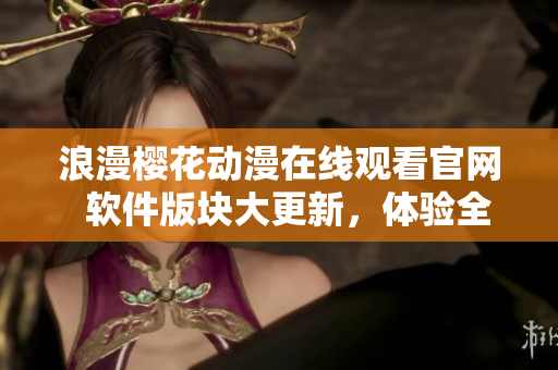 浪漫櫻花動(dòng)漫在線觀看官網(wǎng)  軟件版塊大更新，體驗(yàn)全新視聽(tīng)享受