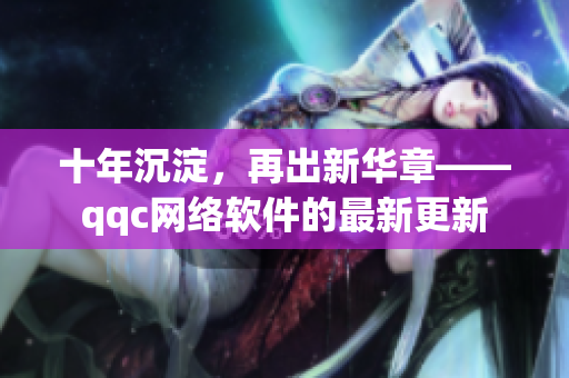 十年沉淀，再出新華章——qqc網(wǎng)絡(luò)軟件的最新更新