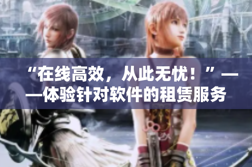 “在線高效，從此無(wú)憂！”——體驗(yàn)針對(duì)軟件的租賃服務(wù)