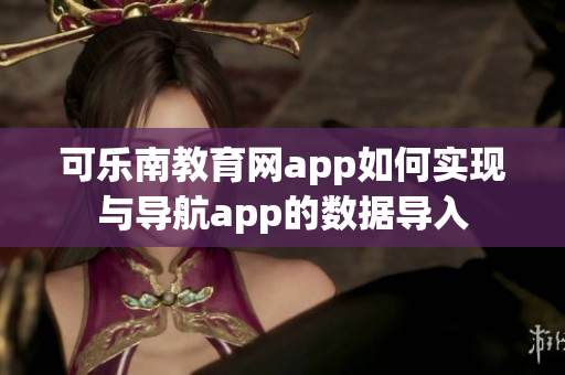 可樂(lè)南教育網(wǎng)app如何實(shí)現(xiàn)與導(dǎo)航app的數(shù)據(jù)導(dǎo)入