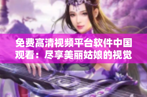 免費(fèi)高清視頻平臺軟件中國觀看：盡享美麗姑娘的視覺盛宴