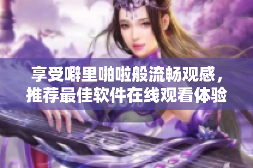 享受噼里啪啦般流暢觀感，推薦最佳軟件在線觀看體驗