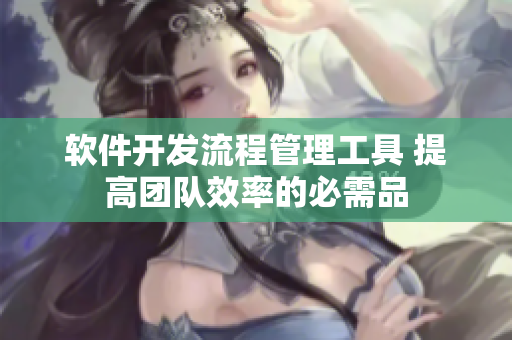 軟件開(kāi)發(fā)流程管理工具 提高團(tuán)隊(duì)效率的必需品