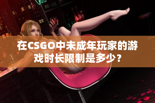 在CSGO中未成年玩家的游戲時(shí)長(zhǎng)限制是多少？