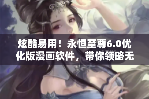 炫酷易用！永恒至尊6.0優(yōu)化版漫畫軟件，帶你領(lǐng)略無限追漫體驗