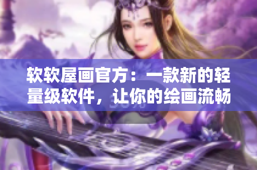 軟軟屋畫官方：一款新的輕量級(jí)軟件，讓你的繪畫流暢而有趣