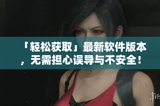 「輕松獲取」最新軟件版本，無需擔心誤導與不安全！