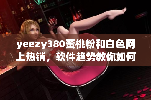 yeezy380蜜桃粉和白色網(wǎng)上熱銷(xiāo)，軟件趨勢(shì)教你如何購(gòu)買(mǎi)