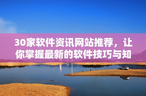 30家軟件資訊網(wǎng)站推薦，讓你掌握最新的軟件技巧與知識！
