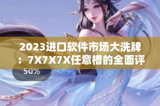2023進(jìn)口軟件市場(chǎng)大洗牌：7X7X7X任意槽的全面評(píng)測(cè)揭曉！