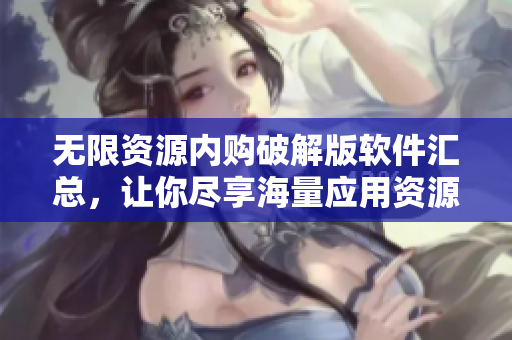 無限資源內(nèi)購破解版軟件匯總，讓你盡享海量應用資源