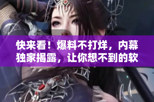 快來(lái)看！爆料不打烊，內(nèi)幕獨(dú)家揭露，讓你想不到的軟件黑科技！