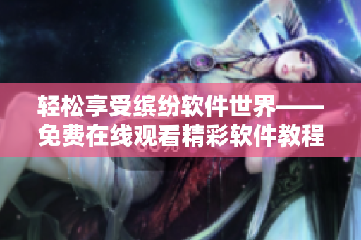 輕松享受繽紛軟件世界——免費(fèi)在線觀看精彩軟件教程